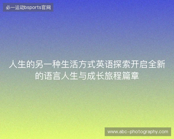 人生的另一种生活方式英语探索开启全新的语言人生与成长旅程篇章 人生的另一种生活方式英语探索开启全新的语言人生与成长旅程篇章