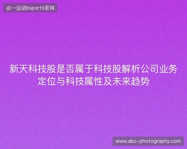 新天科技股是否属于科技股解析公司业务定位与科技属性及未来趋势
