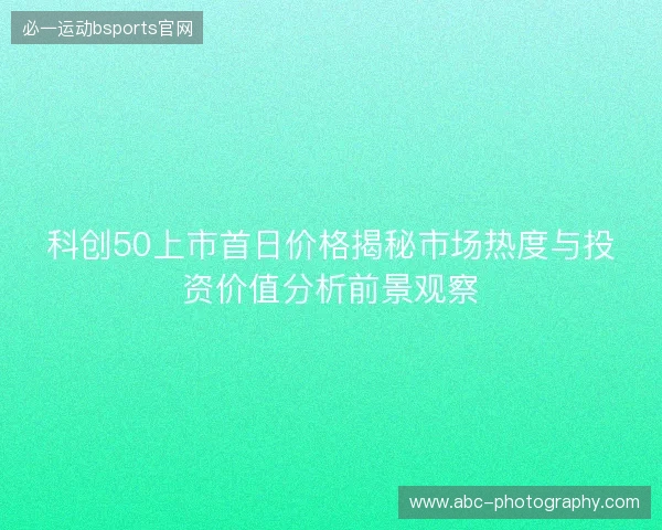 科创50上市首日价格揭秘市场热度与投资价值分析前景观察