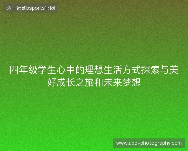 四年级学生心中的理想生活方式探索与美好成长之旅和未来梦想 四年级学生心中的理想生活方式探索与美好成长之旅和未来梦想