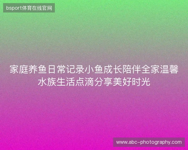 家庭养鱼日常记录小鱼成长陪伴全家温馨水族生活点滴分享美好时光