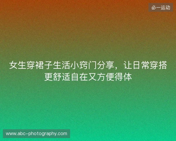 女生穿裙子生活小窍门分享,让日常穿搭更舒适自在又方便得体 女生穿裙子生活小窍门分享,让日常穿搭更舒适自在又方便得体