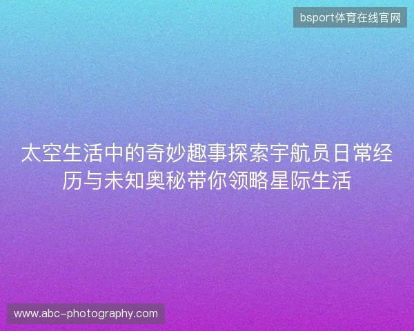 太空生活中的奇妙趣事探索宇航员日常经历与未知奥秘带你领略星际生活